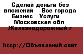 Сделай деньги без вложений. - Все города Бизнес » Услуги   . Московская обл.,Железнодорожный г.